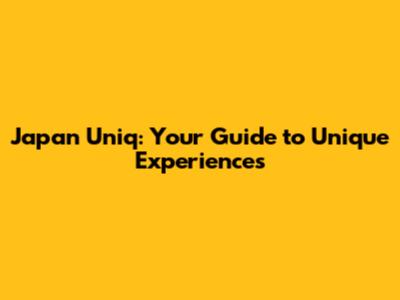 Japan Uniq: Your Guide to Unique Experiences