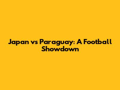 Japan vs Paraguay: A Football Showdown