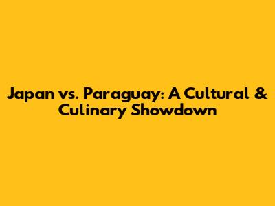Japan vs. Paraguay: A Cultural & Culinary Showdown
