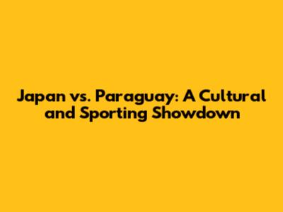 Japan vs. Paraguay: A Cultural and Sporting Showdown