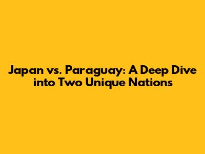 Japan vs. Paraguay: A Deep Dive into Two Unique Nations
