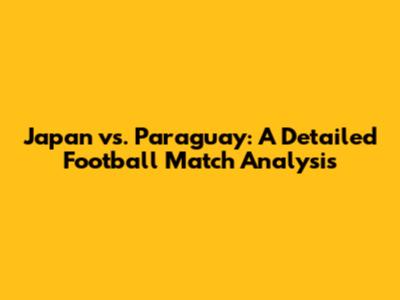 Japan vs. Paraguay: A Detailed Football Match Analysis