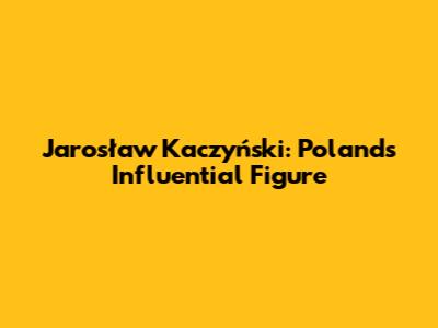 Jarosław Kaczyński: Poland's Influential Figure