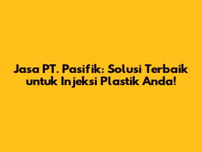 Jasa PT. Pasifik: Solusi Terbaik untuk Injeksi Plastik Anda!