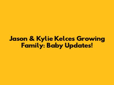 Jason & Kylie Kelce's Growing Family: Baby Updates!