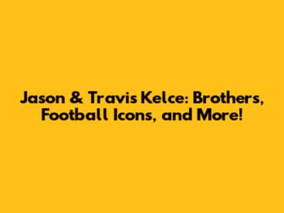 Jason & Travis Kelce: Brothers, Football Icons, and More!