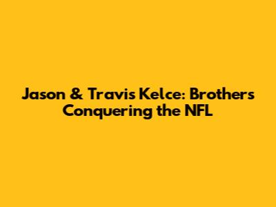 Jason & Travis Kelce: Brothers Conquering the NFL
