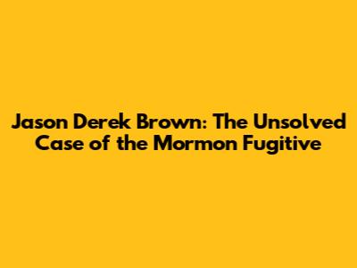 Jason Derek Brown: The Unsolved Case of the Mormon Fugitive