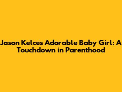 Jason Kelce's Adorable Baby Girl: A Touchdown in Parenthood