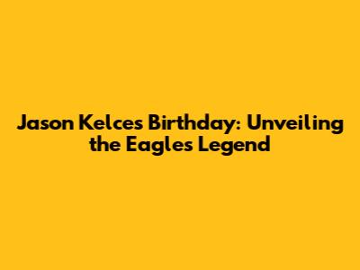 Jason Kelce's Birthday: Unveiling the Eagles' Legend
