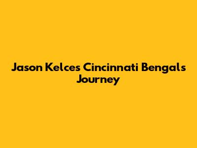 Jason Kelce's Cincinnati Bengals Journey