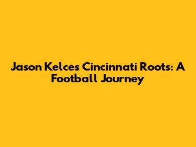 Jason Kelce's Cincinnati Roots: A Football Journey