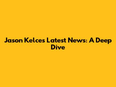 Jason Kelce's Latest News: A Deep Dive