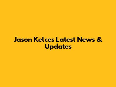 Jason Kelce's Latest News & Updates
