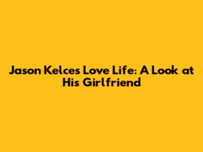 Jason Kelce's Love Life: A Look at His Girlfriend