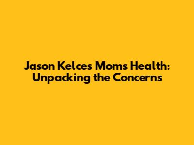 Jason Kelce's Mom's Health: Unpacking the Concerns