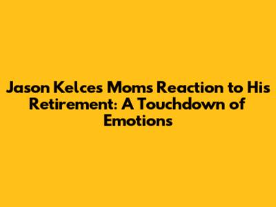 Jason Kelce's Mom's Reaction to His Retirement: A Touchdown of Emotions