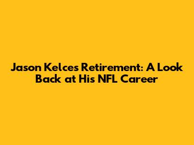 Jason Kelce's Retirement: A Look Back at His NFL Career