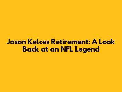 Jason Kelce's Retirement: A Look Back at an NFL Legend