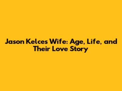 Jason Kelce's Wife: Age, Life, and Their Love Story