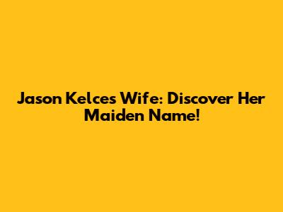 Jason Kelce's Wife: Discover Her Maiden Name!