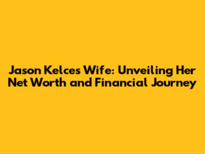 Jason Kelce's Wife: Unveiling Her Net Worth and Financial Journey