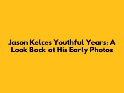 Jason Kelce's Youthful Years: A Look Back at His Early Photos