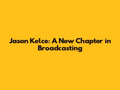 Jason Kelce: A New Chapter in Broadcasting