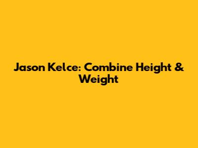 Jason Kelce: Combine Height & Weight