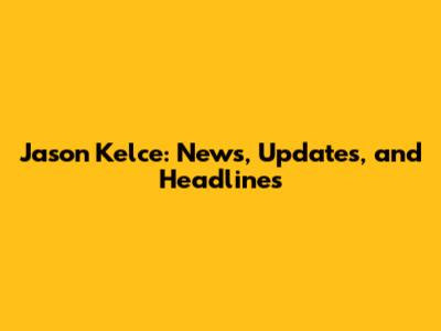 Jason Kelce: News, Updates, and Headlines