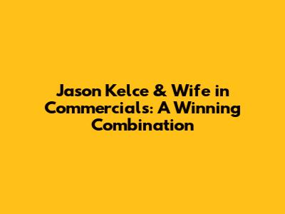 Jason Kelce & Wife in Commercials: A Winning Combination