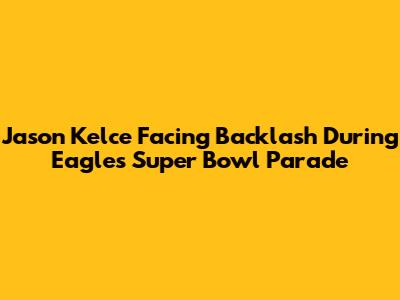 Jason Kelce Facing Backlash During Eagles Super Bowl Parade