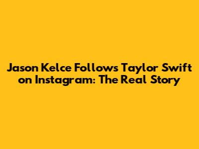 Jason Kelce Follows Taylor Swift on Instagram: The Real Story