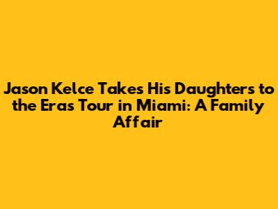 Jason Kelce Takes His Daughters to the Eras Tour in Miami: A Family Affair