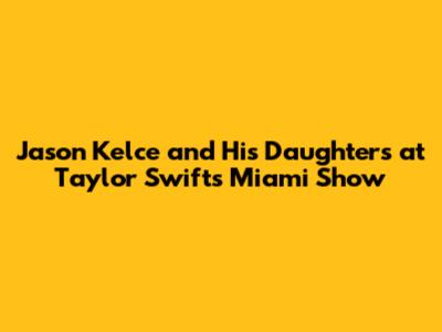 Jason Kelce and His Daughters at Taylor Swift's Miami Show