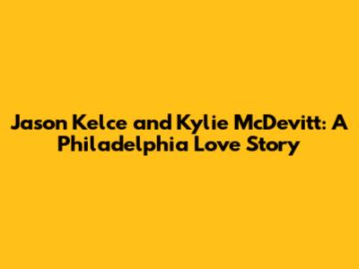 Jason Kelce and Kylie McDevitt: A Philadelphia Love Story