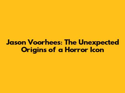 Jason Voorhees: The Unexpected Origins of a Horror Icon