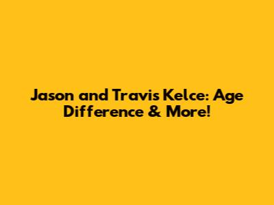 Jason and Travis Kelce: Age Difference & More!