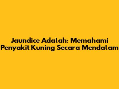 Jaundice Adalah: Memahami Penyakit Kuning Secara Mendalam