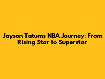 Jayson Tatum's NBA Journey: From Rising Star to Superstar