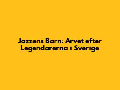 Jazzens Barn: Arvet efter Legendarerna i Sverige
