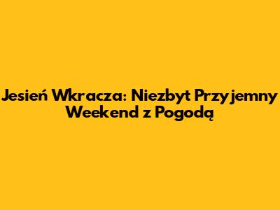 Jesień Wkracza: Niezbyt Przyjemny Weekend z Pogodą