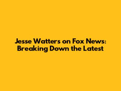 Jesse Watters on Fox News: Breaking Down the Latest