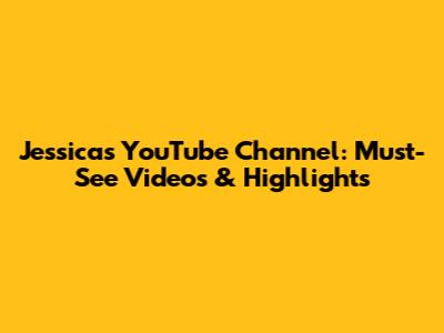 Jessica's YouTube Channel: Must-See Videos & Highlights
