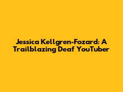 Jessica Kellgren-Fozard: A Trailblazing Deaf YouTuber