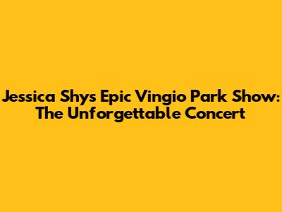 Jessica Shy's Epic Vingio Park Show: The Unforgettable Concert