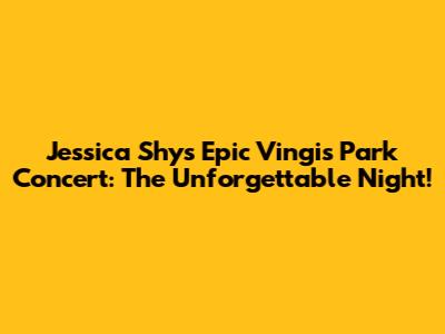 Jessica Shy's Epic Vingis Park Concert: The Unforgettable Night!
