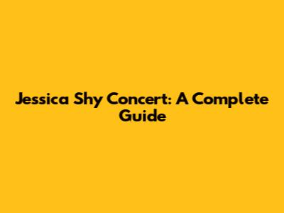 Jessica Shy Concert: A Complete Guide