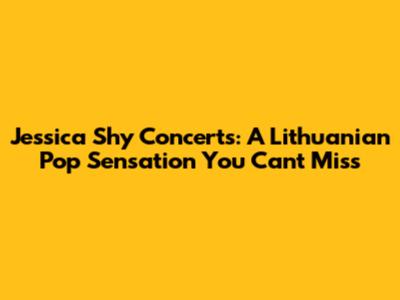Jessica Shy Concerts: A Lithuanian Pop Sensation You Can't Miss