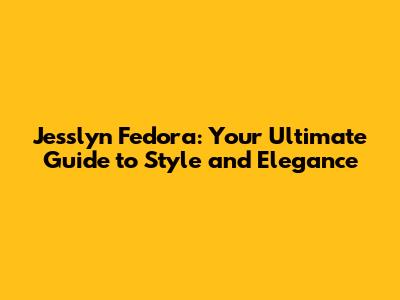 Jesslyn Fedora: Your Ultimate Guide to Style and Elegance